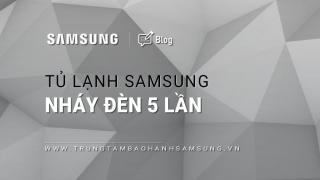 Tủ lạnh Samsung báo lỗi nháy đèn 5 lần: Nguyên nhân & Cách khắc phục