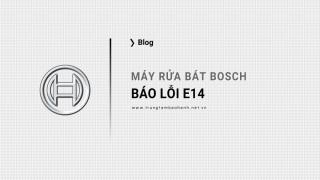 Máy rửa bát Bosch báo lỗi E14: Dấu hiệu, nguyên nhân và cách sửa