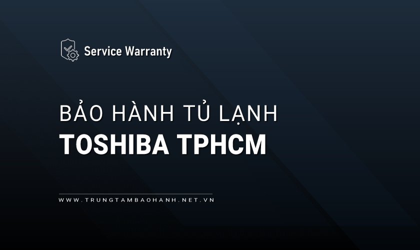 Trung tâm bảo hành tủ lạnh Toshiba tại TPHCM